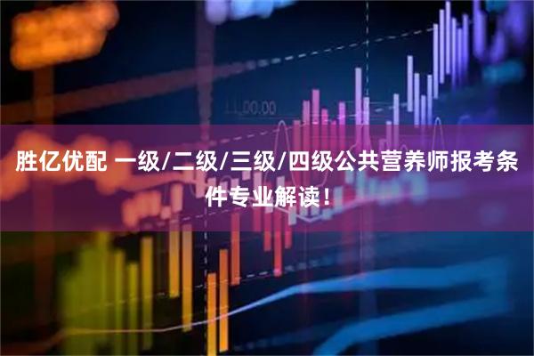 胜亿优配 一级/二级/三级/四级公共营养师报考条件专业解读！