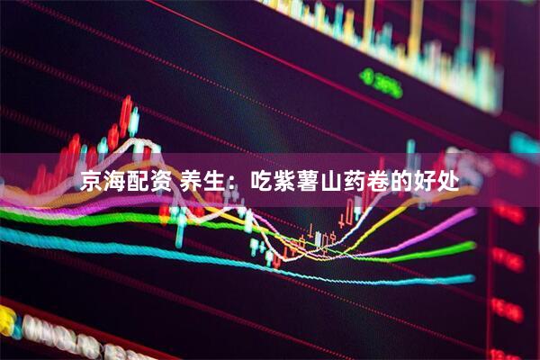 京海配资 养生：吃紫薯山药卷的好处