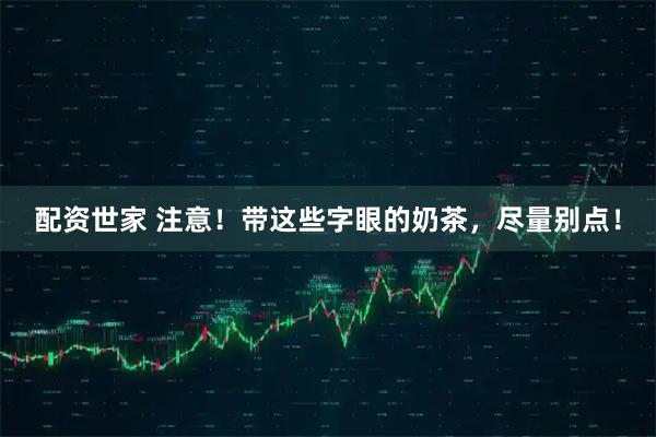 配资世家 注意！带这些字眼的奶茶，尽量别点！