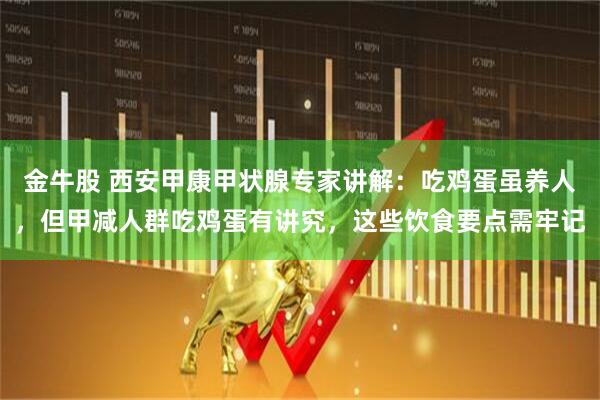 金牛股 西安甲康甲状腺专家讲解：吃鸡蛋虽养人，但甲减人群吃鸡蛋有讲究，这些饮食要点需牢记