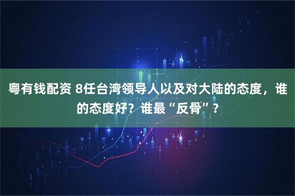 粤有钱配资 8任台湾领导人以及对大陆的态度，谁的态度好？谁最“反骨”？