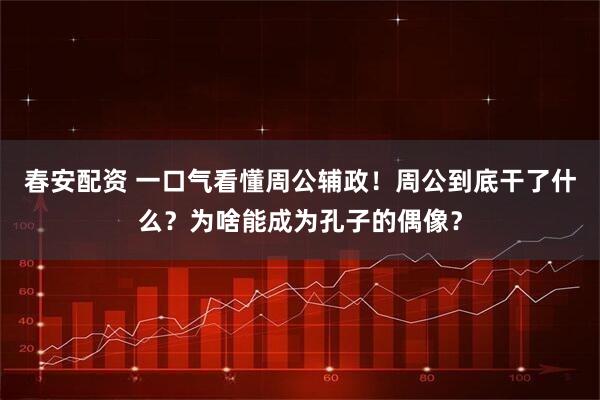 春安配资 一口气看懂周公辅政！周公到底干了什么？为啥能成为孔子的偶像？