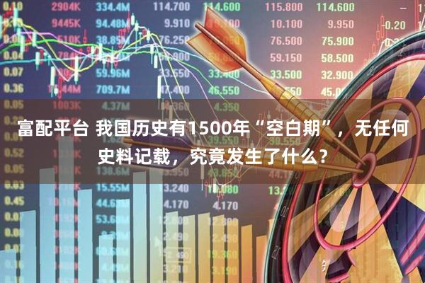 富配平台 我国历史有1500年“空白期”，无任何史料记载，究竟发生了什么？