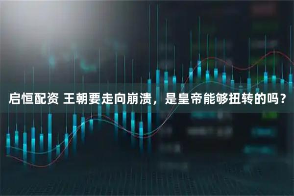 启恒配资 王朝要走向崩溃，是皇帝能够扭转的吗？