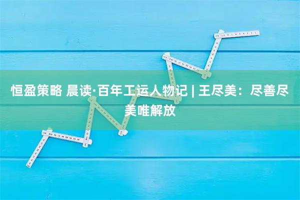 恒盈策略 晨读·百年工运人物记 | 王尽美：尽善尽美唯解放