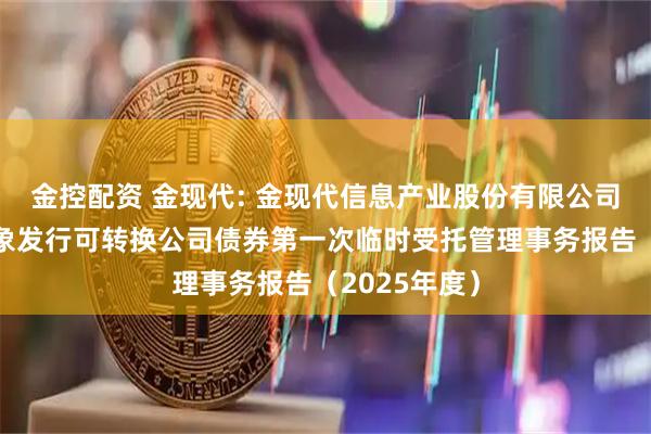 金控配资 金现代: 金现代信息产业股份有限公司向不特定对象发行可转换公司债券第一次临时受托管理事务报告(2025年度)