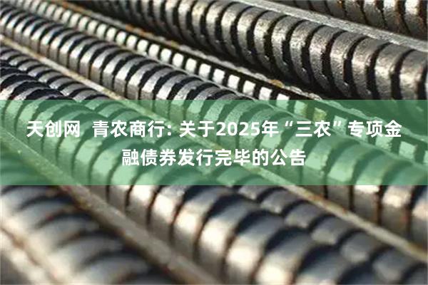 天创网 青农商行: 关于2025年“三农”专项金融债券发行完毕的公告