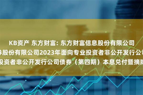 KB资产 东方财富: 东方财富信息股份有限公司关于子公司东方财富证券股份有限公司2023年面向专业投资者非公开发行公司债券(第四期)本息兑付暨摘牌的公告