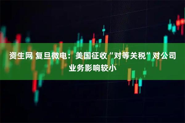 资生网 复旦微电：美国征收“对等关税”对公司业务影响较小