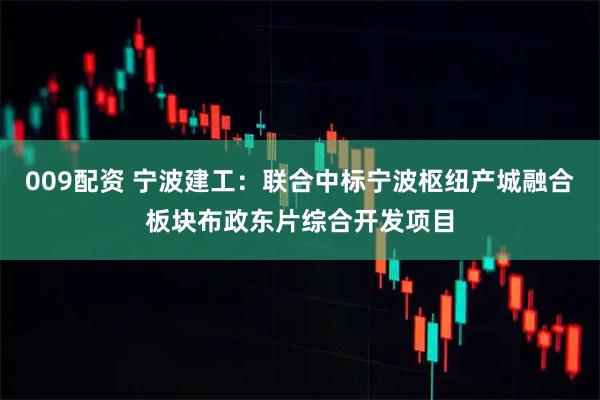 009配资 宁波建工：联合中标宁波枢纽产城融合板块布政东片综合开发项目