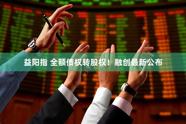益阳指 全额债权转股权！融创最新公布