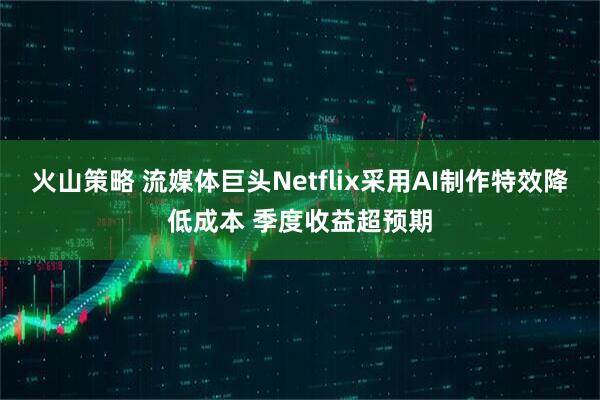 火山策略 流媒体巨头Netflix采用AI制作特效降低成本 季度收益超预期