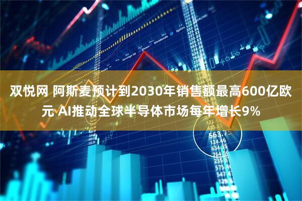 双悦网 阿斯麦预计到2030年销售额最高600亿欧元 AI推动全球半导体市场每年增长9%