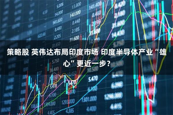 策略股 英伟达布局印度市场 印度半导体产业“雄心”更近一步？