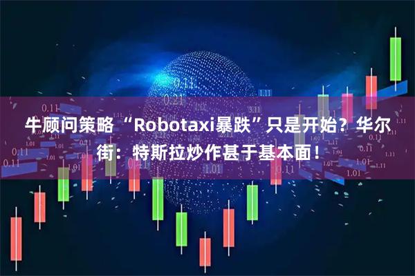 牛顾问策略 “Robotaxi暴跌”只是开始？华尔街：特斯拉炒作甚于基本面！