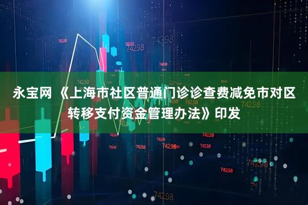 永宝网 《上海市社区普通门诊诊查费减免市对区转移支付资金管理办法》印发