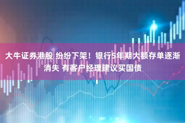 大牛证券港股 纷纷下架！银行5年期大额存单逐渐消失 有客户经理建议买国债