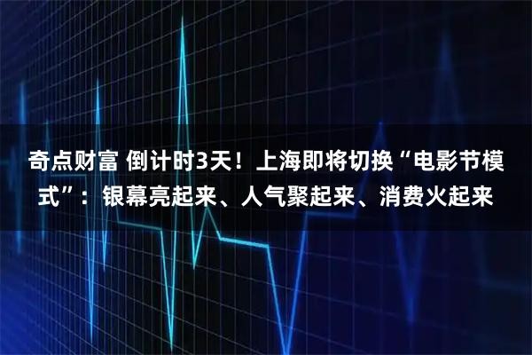 奇点财富 倒计时3天！上海即将切换“电影节模式”：银幕亮起来、人气聚起来、消费火起来