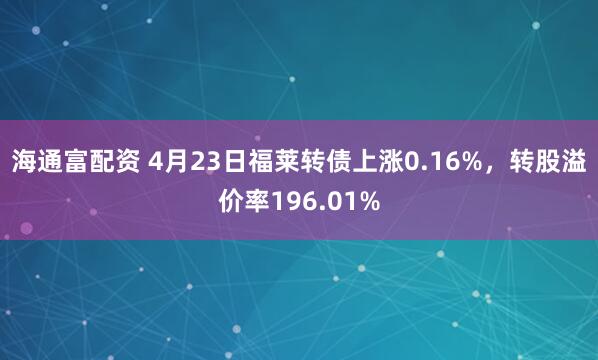 海通富配资 4月23日福莱转债上涨0.16%，转股溢价率196.01%