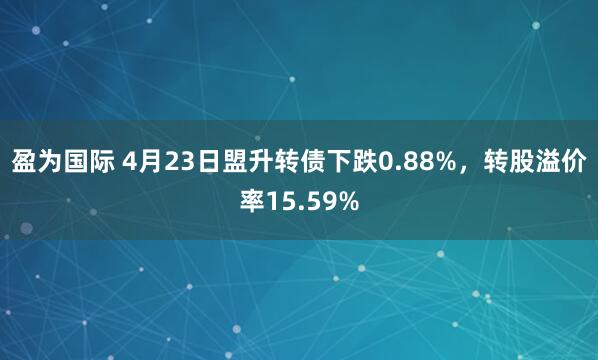 盈为国际 4月23日盟升转债下跌0.88%，转股溢价率15.59%