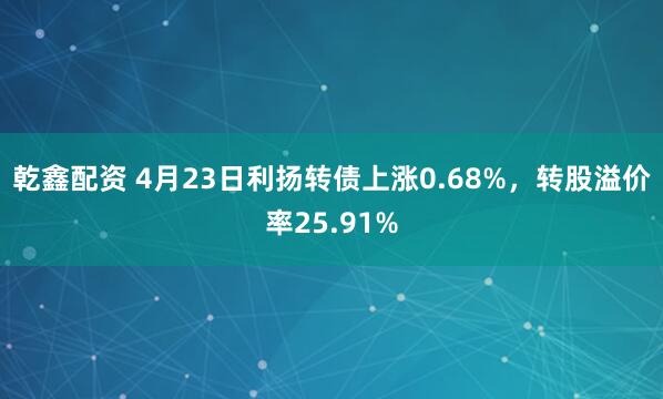 乾鑫配资 4月23日利扬转债上涨0.68%，转股溢价率25.91%