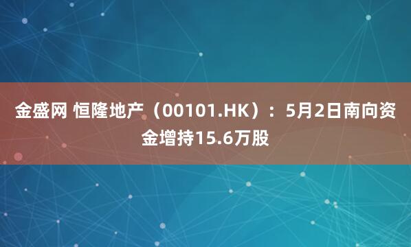 金盛网 恒隆地产（00101.HK）：5月2日南向资金增持15.6万股
