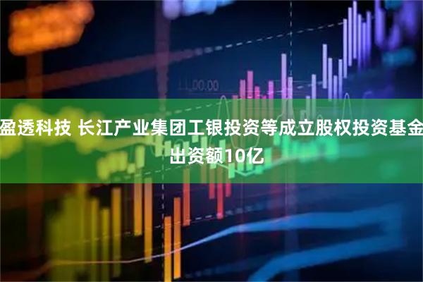 盈透科技 长江产业集团工银投资等成立股权投资基金  出资额10亿