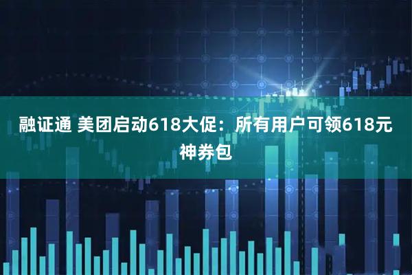 融证通 美团启动618大促：所有用户可领618元神券包