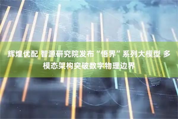 辉煌优配 智源研究院发布“悟界”系列大模型 多模态架构突破数字物理边界