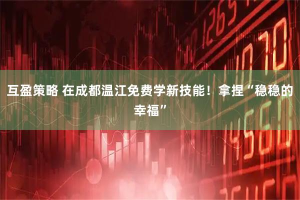 互盈策略 在成都温江免费学新技能！拿捏“稳稳的幸福”