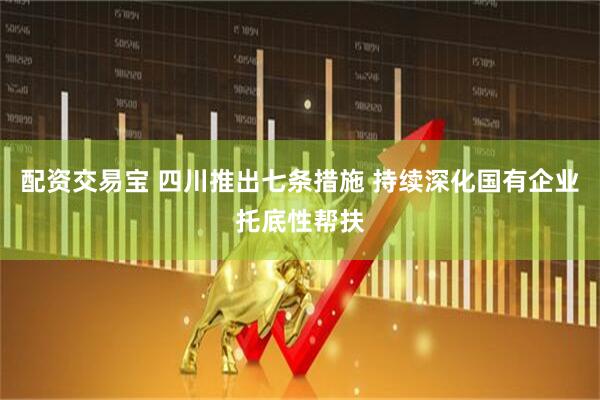 配资交易宝 四川推出七条措施 持续深化国有企业托底性帮扶