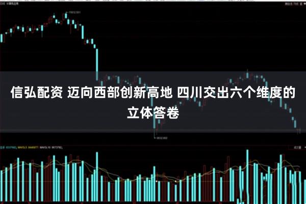 信弘配资 迈向西部创新高地 四川交出六个维度的立体答卷