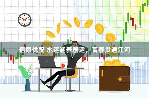 信康优配 水运涵养国运，青春贯通江河