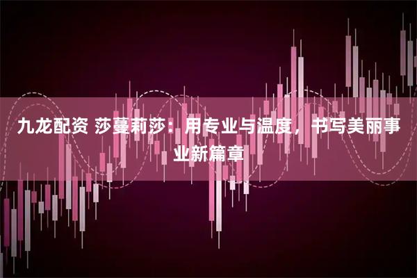 九龙配资 莎蔓莉莎：用专业与温度，书写美丽事业新篇章