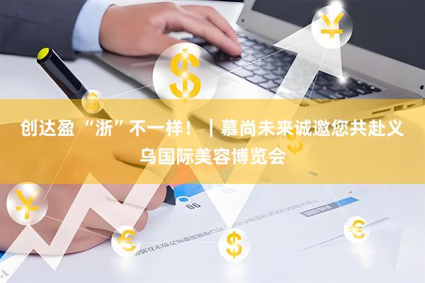 创达盈 “浙”不一样！｜慕尚未来诚邀您共赴义乌国际美容博览会