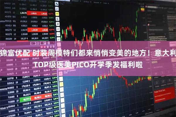 锦富优配 时装周模特们都来悄悄变美的地方！意大利TOP级医美PICO开学季发福利啦