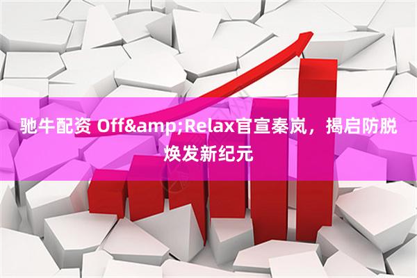 驰牛配资 Off&Relax官宣秦岚，揭启防脱焕发新纪元
