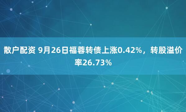 散户配资 9月26日福蓉转债上涨0.42%，转股溢价率26.73%