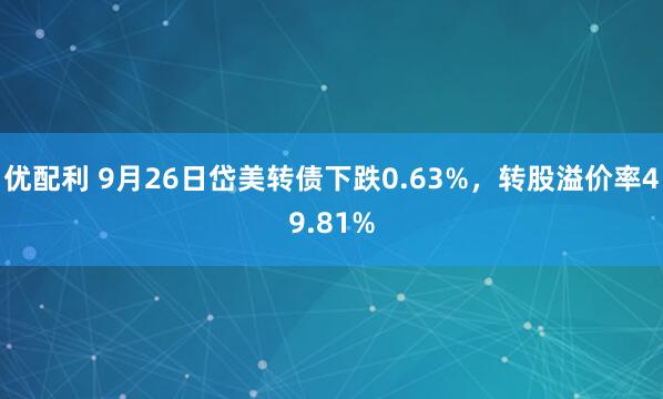 优配利 9月26日岱美转债下跌0.63%，转股溢价率49.81%