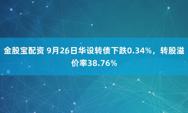金股宝配资 9月26日华设转债下跌0.34%，转股溢价率38.76%