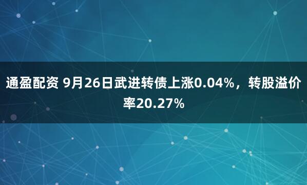 通盈配资 9月26日武进转债上涨0.04%，转股溢价率20.27%
