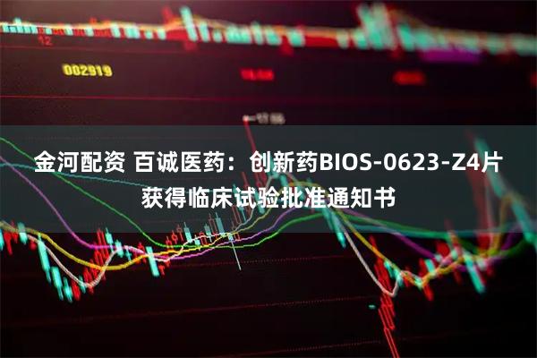 金河配资 百诚医药：创新药BIOS-0623-Z4片获得临床试验批准通知书