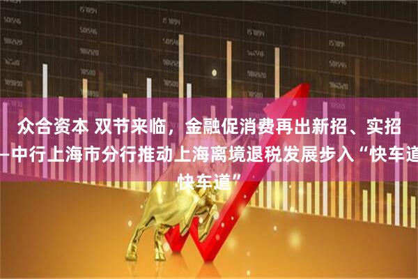 众合资本 双节来临，金融促消费再出新招、实招——中行上海市分行推动上海离境退税发展步入“快车道”