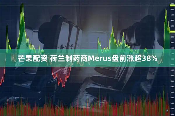 芒果配资 荷兰制药商Merus盘前涨超38%
