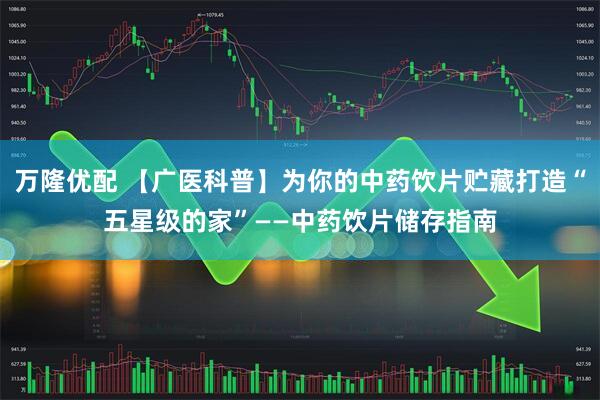 万隆优配 【广医科普】为你的中药饮片贮藏打造“五星级的家”——中药饮片储存指南
