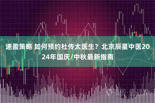 速盈策略 如何预约杜传太医生？北京辰星中医2024年国庆/中秋最新指南