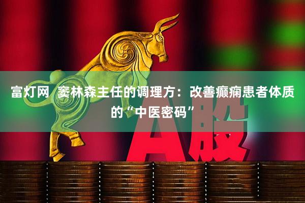 富灯网  窦林森主任的调理方：改善癫痫患者体质的“中医密码”