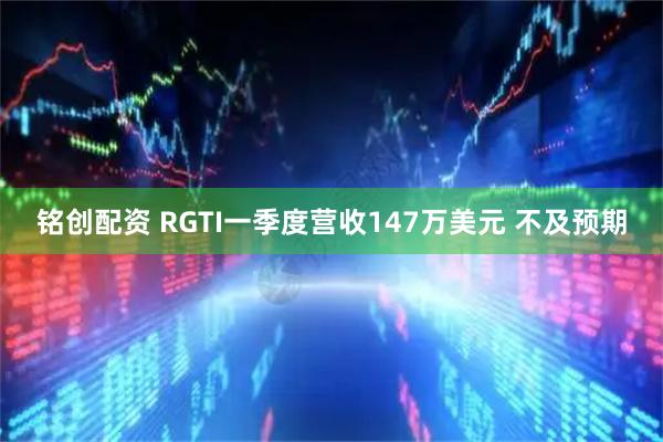 铭创配资 RGTI一季度营收147万美元 不及预期