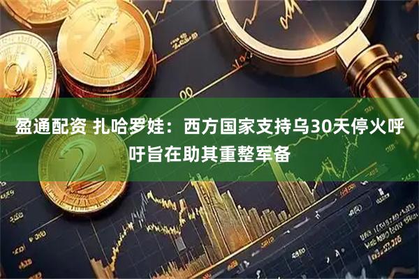 盈通配资 扎哈罗娃：西方国家支持乌30天停火呼吁旨在助其重整军备
