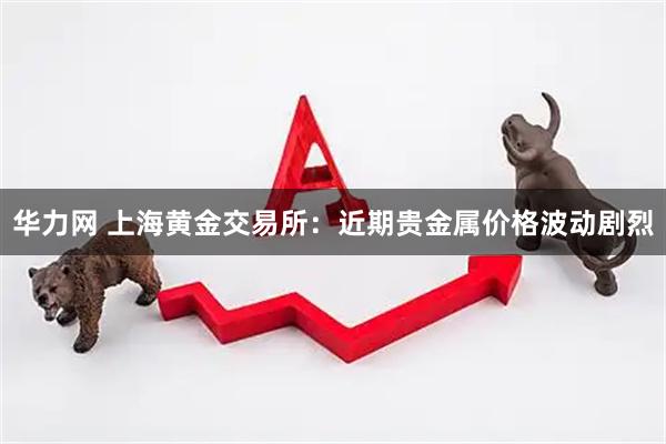 华力网 上海黄金交易所：近期贵金属价格波动剧烈